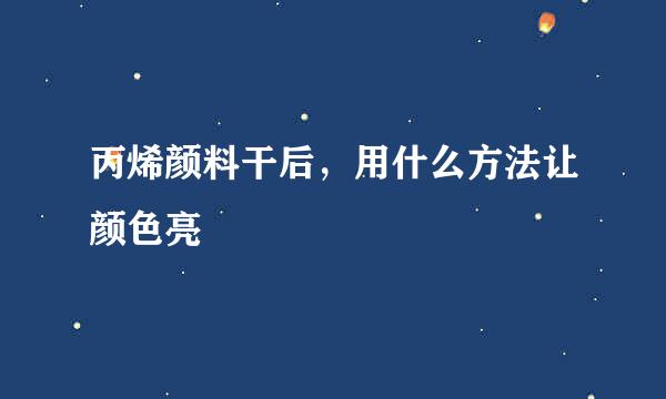 丙烯颜料干后，用什么方法让颜色亮