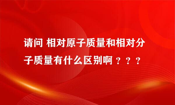 请问 相对原子质量和相对分子质量有什么区别啊 ？？？