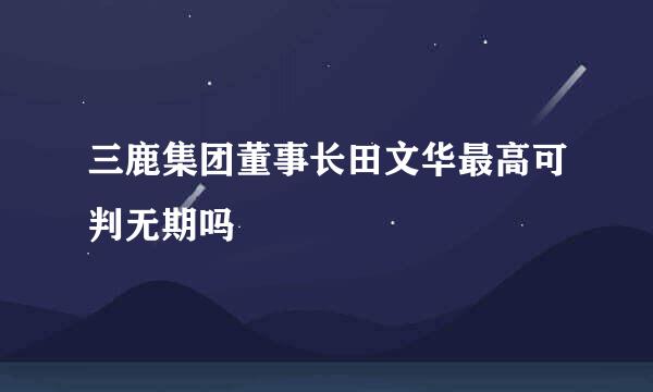 三鹿集团董事长田文华最高可判无期吗