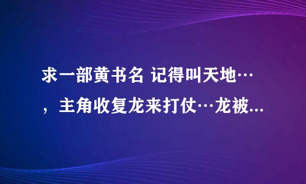 求一部黄书名 记得叫天地…，主角收复龙来打仗…龙被主角以啪啪啪的方式收复，2000年的