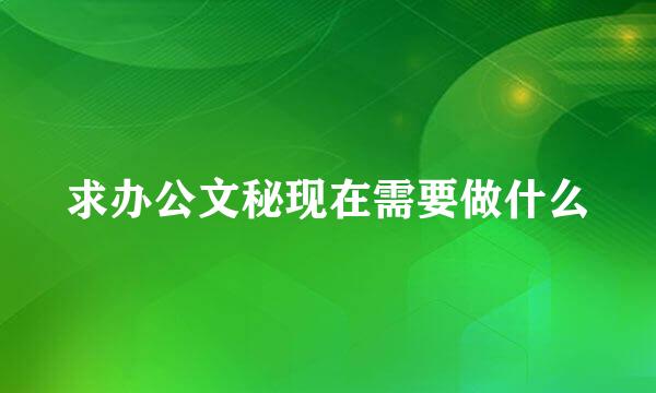 求办公文秘现在需要做什么