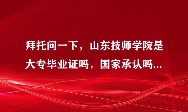 拜托问一下，山东技师学院是大专毕业证吗，国家承认吗，学校怎么样