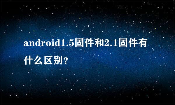 android1.5固件和2.1固件有什么区别？