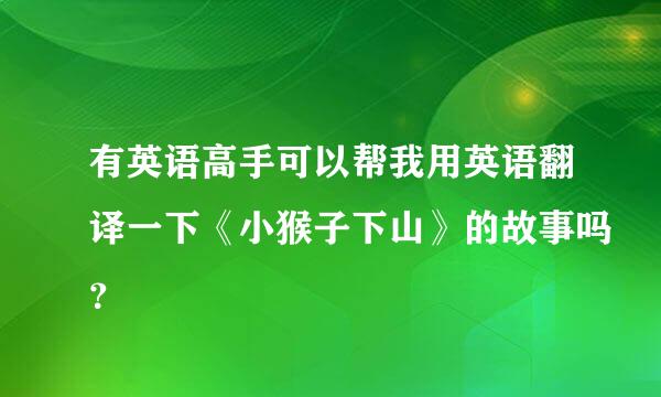 有英语高手可以帮我用英语翻译一下《小猴子下山》的故事吗？