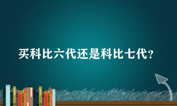 买科比六代还是科比七代？