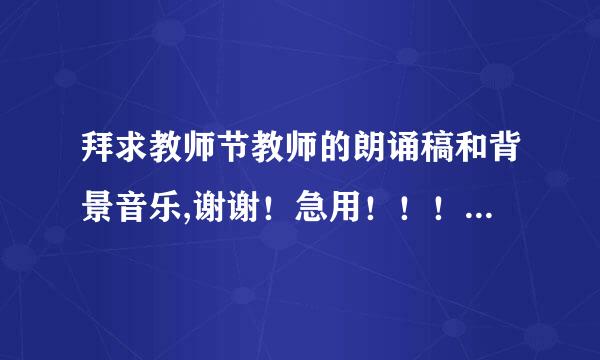 拜求教师节教师的朗诵稿和背景音乐,谢谢！急用！！！！！！！！！