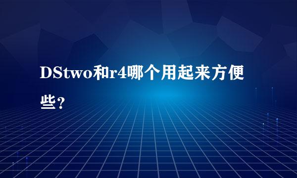 DStwo和r4哪个用起来方便些？