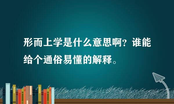 形而上学是什么意思啊？谁能给个通俗易懂的解释。