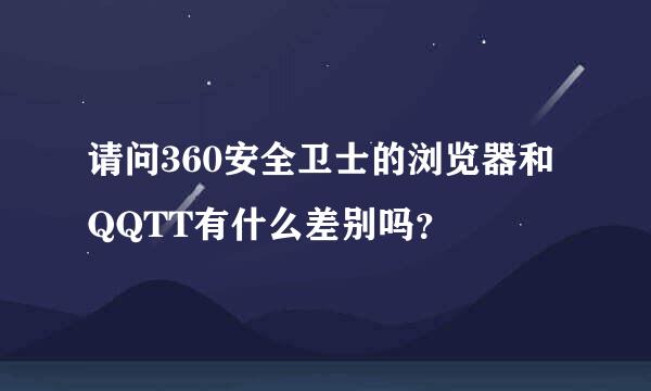 请问360安全卫士的浏览器和QQTT有什么差别吗？