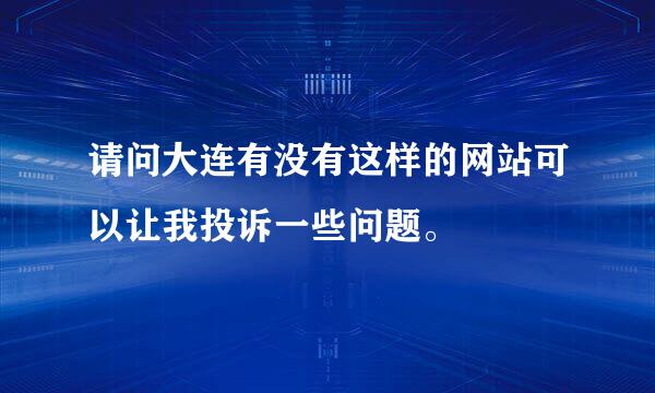 请问大连有没有这样的网站可以让我投诉一些问题。