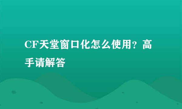 CF天堂窗口化怎么使用？高手请解答