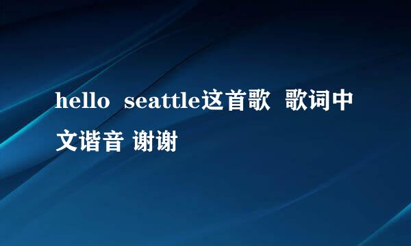 hello  seattle这首歌  歌词中文谐音 谢谢