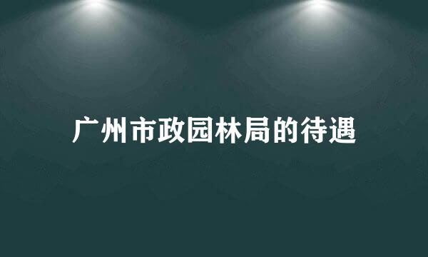 广州市政园林局的待遇