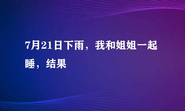 7月21日下雨，我和姐姐一起睡，结果