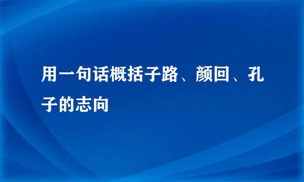 用一句话概括子路、颜回、孔子的志向