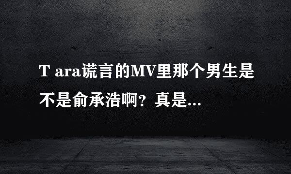 T ara谎言的MV里那个男生是不是俞承浩啊？真是帅死了！要他资料……谢~