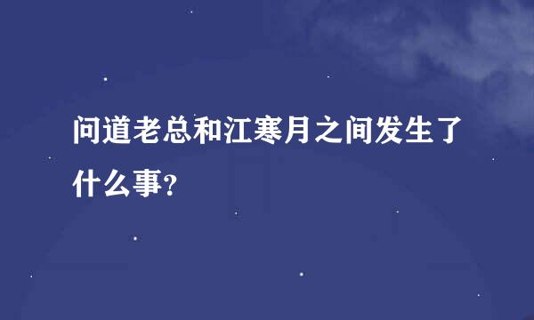 问道老总和江寒月之间发生了什么事？