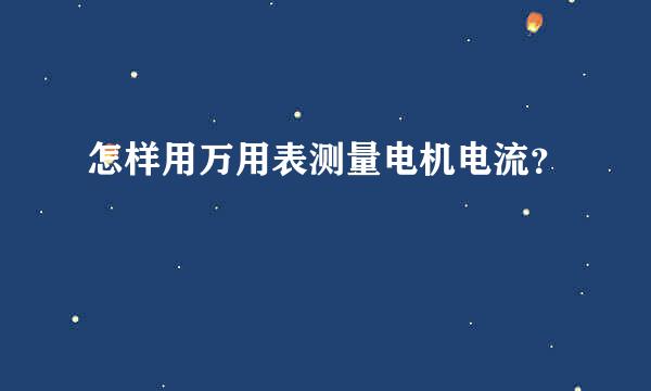 怎样用万用表测量电机电流？