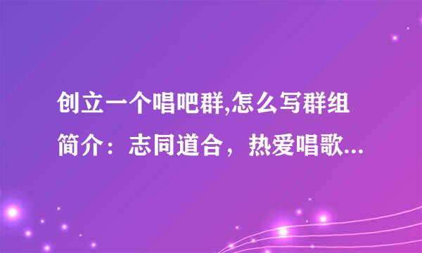 创立一个唱吧群,怎么写群组简介：志同道合，热爱唱歌，娱乐为主