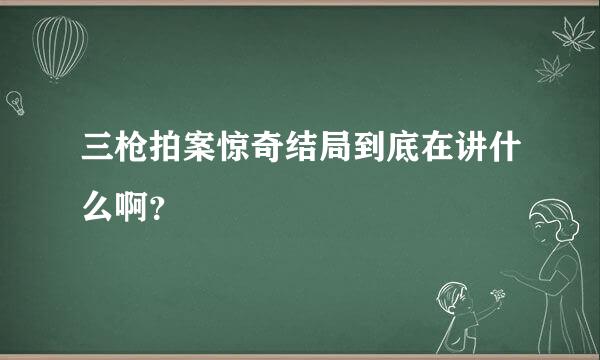 三枪拍案惊奇结局到底在讲什么啊？