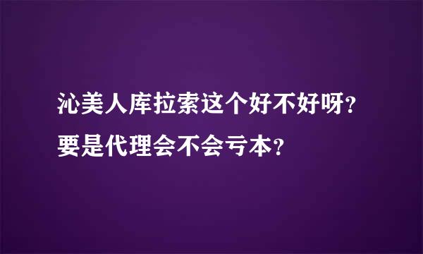 沁美人库拉索这个好不好呀？要是代理会不会亏本？