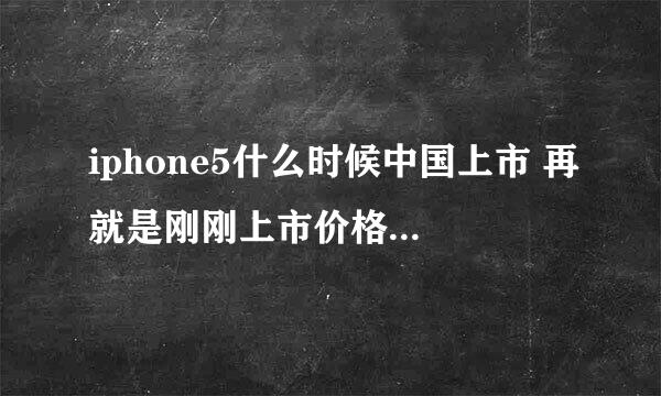 iphone5什么时候中国上市 再就是刚刚上市价格估计多少？