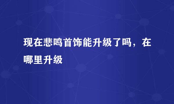 现在悲鸣首饰能升级了吗，在哪里升级