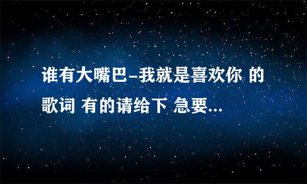 谁有大嘴巴-我就是喜欢你 的歌词 有的请给下 急要 谢谢了