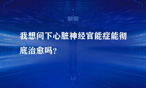 我想问下心脏神经官能症能彻底治愈吗？