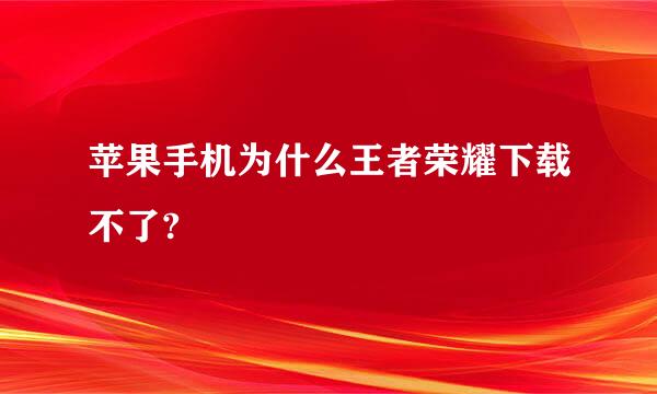 苹果手机为什么王者荣耀下载不了?