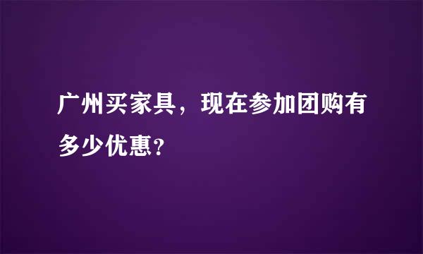 广州买家具，现在参加团购有多少优惠？