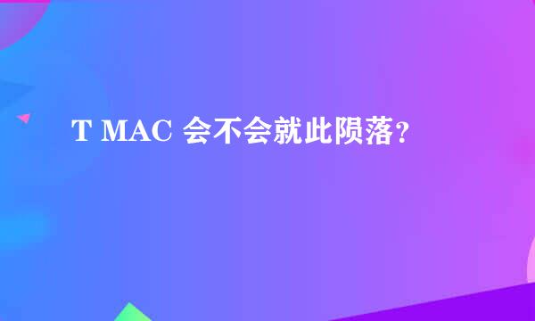 T MAC 会不会就此陨落？