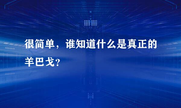 很简单，谁知道什么是真正的羊巴戈？