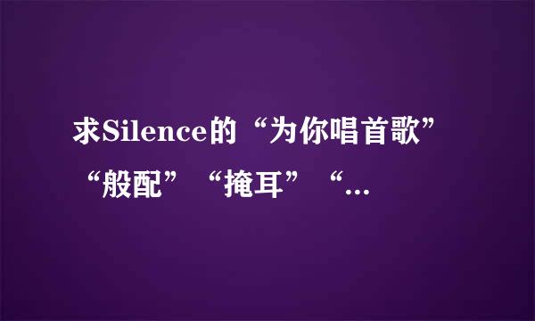 求Silence的“为你唱首歌”“般配”“掩耳”“简单”的歌词。谢谢大家了。