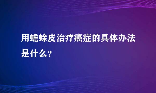 用蟾蜍皮治疗癌症的具体办法是什么？