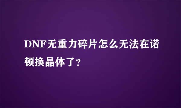 DNF无重力碎片怎么无法在诺顿换晶体了？