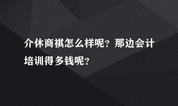 介休商祺怎么样呢？那边会计培训得多钱呢？