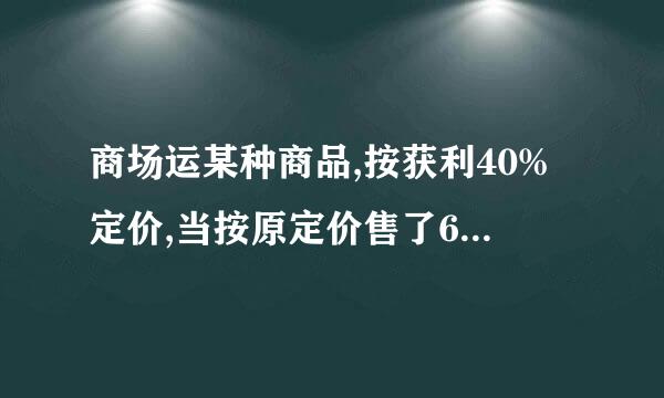 商场运某种商品,按获利40%定价,当按原定价售了60%后,剩下商品最多打几整折出售,才能保证不会亏损有微利