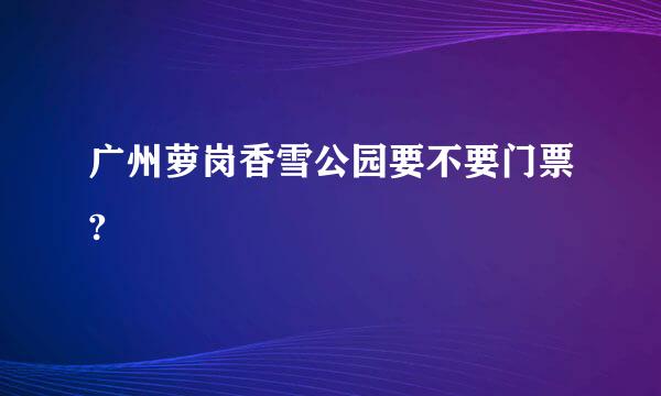 广州萝岗香雪公园要不要门票?