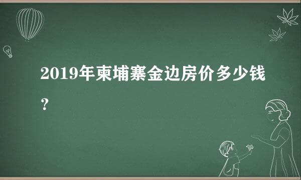 2019年柬埔寨金边房价多少钱？