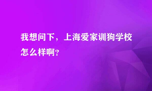 我想问下，上海爱家训狗学校怎么样啊？