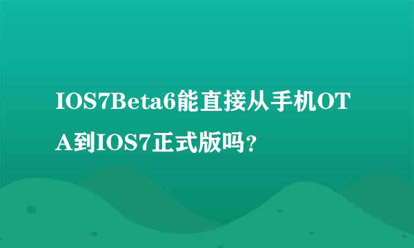 IOS7Beta6能直接从手机OTA到IOS7正式版吗？