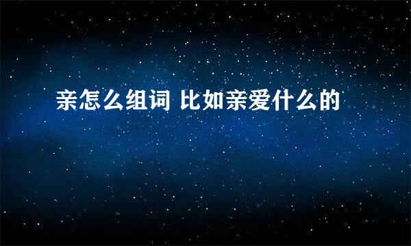 亲怎么组词 比如亲爱什么的