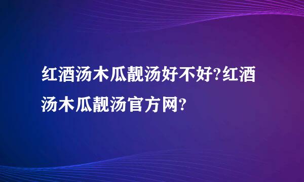 红酒汤木瓜靓汤好不好?红酒汤木瓜靓汤官方网?