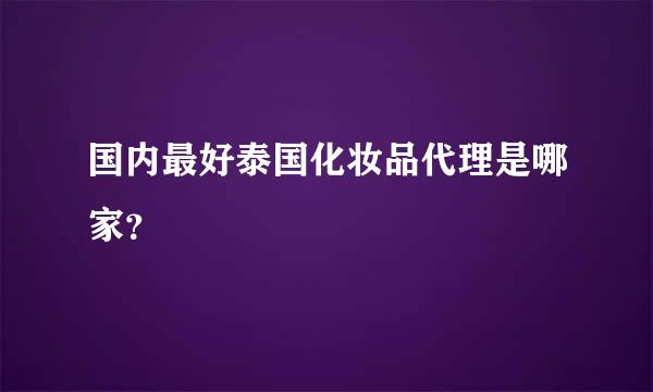 国内最好泰国化妆品代理是哪家？