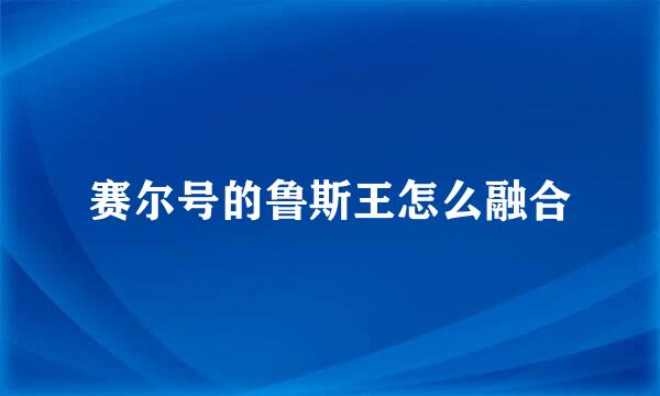 赛尔号的鲁斯王怎么融合