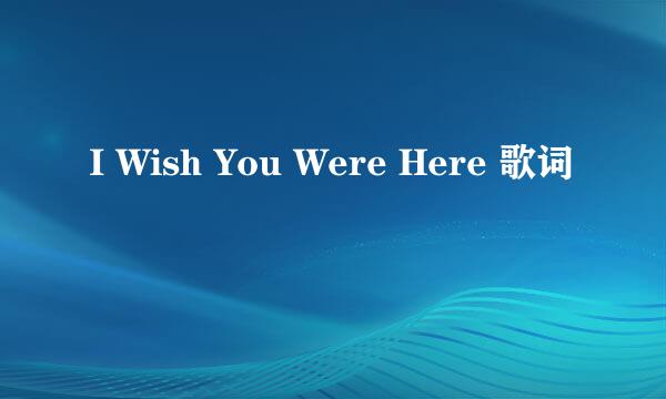 I Wish You Were Here 歌词