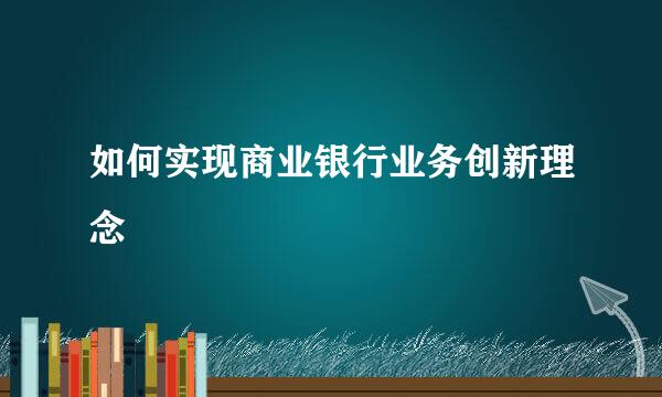 如何实现商业银行业务创新理念