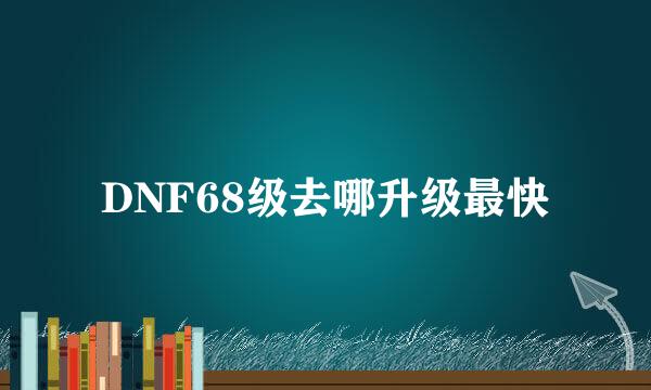 DNF68级去哪升级最快