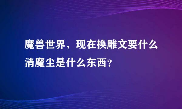 魔兽世界，现在换雕文要什么消魔尘是什么东西？